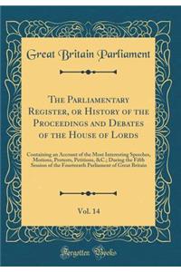 The Parliamentary Register, or History of the Proceedings and Debates of the House of Lords, Vol. 14: Containing an Account of the Most Interesting Speeches, Motions, Protests, Petitions, &c.; During the Fifth Session of the Fourteenth Parliament o: Containing an Account of the Most Interesting Speeches, Motions, Protests, Petitions, &c.; During the Fifth Session of the Fourteenth Parliament of 