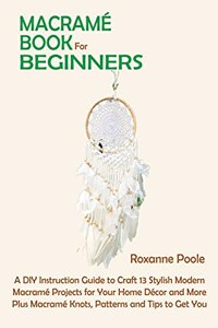 Macramé Book for Beginners: A DIY Instruction Guide to Craft 13 Stylish Modern Macramé Projects for Your Home Décor and More Plus Macramé Knots, Patterns and Tips to Get You St