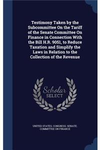 Testimony Taken by the Subcommittee on the Tariff of the Senate Committee on Finance in Connection with the Bill H.R. 9051, to Reduce Taxation and Simplify the Laws in Relation to the Collection of the Revenue