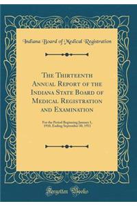 The Thirteenth Annual Report of the Indiana State Board of Medical Registration and Examination: For the Period Beginning January 1, 1910, Ending September 30, 1911 (Classic Reprint)