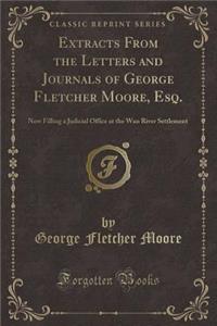 Extracts from the Letters and Journals of George Fletcher Moore, Esq.: Now Filling a Judicial Office at the WAN River Settlement (Classic Reprint)