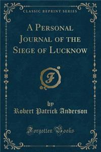 A Personal Journal of the Siege of Lucknow (Classic Reprint)