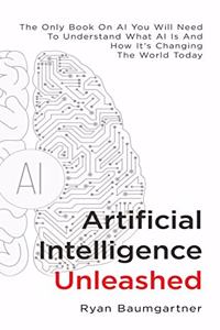 Artificial Intelligence Unleashed: The Only Book On AI You Will Need To Understand What AI Is And How It's Changing The World Today