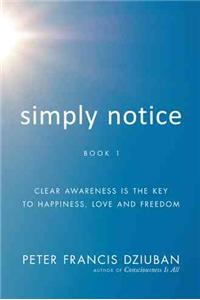 Simply Notice: Clear Awareness Is the Key to Happiness, Love and Freedom