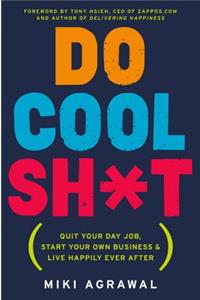 Do Cool Sh*t: Quit Your Day Job, Start Your Own Business, and Live Happily Ever After