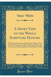 A Short View of the Whole Scripture History: With a Continuation of the Jewish Affairs from the Old Testament, Till the Time of Christ, and an Account of the Prophecies That Relate to Him (Classic Reprint)