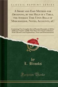 A Short and Easy Method for Obtaining, by the Help of a Table, the Average Time Upon Bills of Merchandise, Notes, Accounts, &c: Containing Two Complete Sets of Practical Examples of All the Different Varieties of Bills That Have Ever Occur in Busin