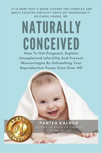 Naturally Conceived: How To Get Pregnant, Explain Unexplained Infertility And Prevent Miscarriages By Unleashing Your Reproductive Power Even Over 40!