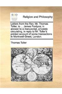 Letters from the Rev. Mr. Thomas Toller, to ... James Fordyce; In Answer to a Manuscript, Privately Circulating, in Reply to Mr. Toller's Printed Account of Some Transactions in Monkwell-Street, London.