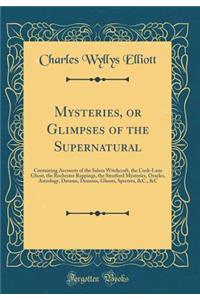 Mysteries, or Glimpses of the Supernatural: Containing Accounts of the Salem Witchcraft, the Cock-Lane Ghost, the Rochester Rappings, the Stratford Mysteries, Oracles, Astrology, Dreams, Demons, Ghosts, Spectres, &c., &c (Classic Reprint)