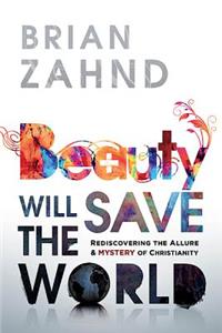 Beauty Will Save the World: Rediscovering the Allure and Mystery of Christianity