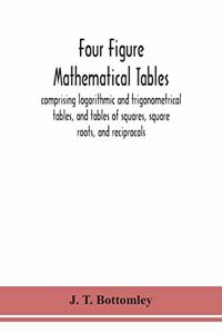 Four figure mathematical tables; comprising logarithmic and trigonometrical tables, and tables of squares, square roots, and reciprocals