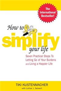 How to Simplify Your Life: Seven Practical Steps to Letting Go of Your Burdens and Living a Happier Life