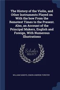 The History of the Violin, and Other Instruments Played on with the Bow from the Remotest Times to the Present. Also, an Account of the Principal Makers, English and Foreign, with Numerous Illustrations