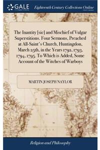 The Inantity [sic] and Mischief of Vulgar Superstitions. Four Sermons, Preached at All-Saint's Church, Huntingdon, March 25th, in the Years 1792, 1793, 1794, 1795. to Which Is Added, Some Account of the Witches of Warboys