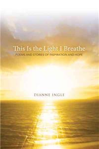 This Is the Light I Breathe: Poems and Stories of Inspiration and Hope