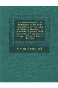 An Examination of the Testimony of the Four Evangelists, by the Rules of Evidence Administered in Courts of Justice. with an Account of the Trial of J