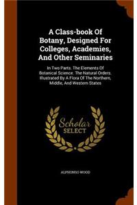 Class-book Of Botany, Designed For Colleges, Academies, And Other Seminaries: In Two Parts. The Elements Of Botanical Science. The Natural Orders. Illustrated By A Flora Of The Northern, Middle, And Western States