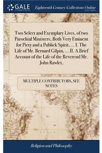 Two Select and Exemplary Lives, of Two Parochial Ministers, Both Very Eminent for Piety and a Publick Spirit, ... I. the Life of Mr. Bernard Gilpin, ... II. a Brief Account of the Life of the Reverend Mr. John Rawlet,