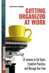 Getting Organized at Work: 24 Lessons for Setting Goals, Establishing Priorities, and Managing Your Time: 24 Lessons for Setting Goals, Establishing Priorities, and Managing Your Time