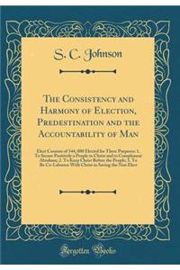 The Consistency and Harmony of Election, Predestination and the Accountability of Man: Elect Consists of 144, 000 Elected for Three Purposes: 1. to Secure Positively a People to Christ and to Compliment Abraham; 2. to Keep Christ Before the People;