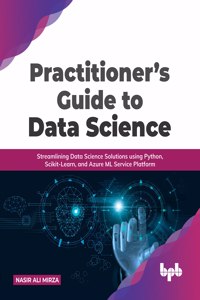 Practitioner's Guide to Data Science: Streamlining Data Science Solutions Using Python, Scikit-Learn, and Azure ML Service Platform