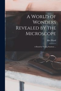 World of Wonders Revealed by the Microscope: a Book for Young Students ...