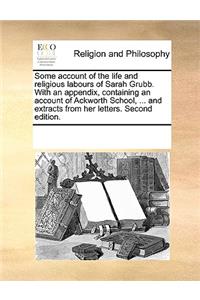 Some account of the life and religious labours of Sarah Grubb. With an appendix, containing an account of Ackworth School, ... and extracts from her letters. Second edition.