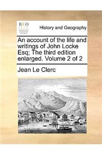 An Account of the Life and Writings of John Locke Esq; The Third Edition Enlarged. Volume 2 of 2