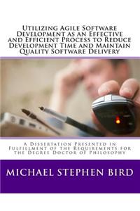 Utilizing Agile Software Development as an Effective and Efficient Process to Reduce Development Time and Maintain Quality Software Delivery: A Dissertation Presented in Fulfillment of the Requirements for the Degree Doctor of Philosophy