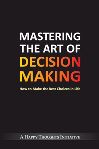 Mastering The Art Of Decision Making - How To Make The Best Choices In Life