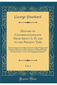 History of Congregationalism from about A. D. 250 to the Present Time, Vol. 1: In Continuation of the Account of the Origin and Earliest History of This System of Church Polity Contained in a View of Congregationalism (Classic Reprint)