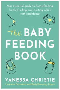 The Baby Feeding Book: Your Essential Guide to Breastfeeding, Bottle-Feeding and Starting Solids with Confidence