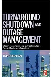 Turnaround, Shutdown and Outage Management: Effective Planning And Step-by-Step Execution of Planned Maintenance Operations