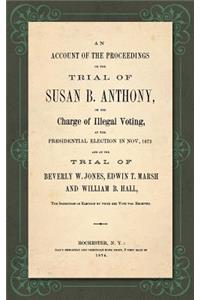 Account of the Proceedings in the Trial of Susan B. Anthony, on the Charge of Illegal Voting, at the Presidential Election in Nov., 1872. and on the Trial of Beverly W. Jones, Edwin T. Marsh and William B. Hall, the Inspectors of Election by whom h: E Trial of Beverly W. Jones, Edwin T. Marsh and William B. Hall, the Inspectors of Election by Whon Her Vote Was Received