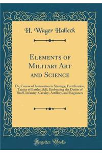 Elements of Military Art and Science: Or, Course of Instruction in Strategy, Fortification, Tactics of Battles, &e; Embracing the Duties of Staff, Infantry, Cavalry, Artillery, and Engineers (Classic Reprint)