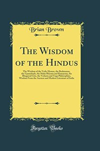 The Wisdom of the Hindus: The Wisdom of the Vedic Hymns, the Brahmanas, the Upanishads, the Maha Bharata and Ramayana, the Bhagavad Gita, the Vedanta and Yoga Philosophies, Wisdom from the Ancient and Modern Literature of India (Classic Reprint)