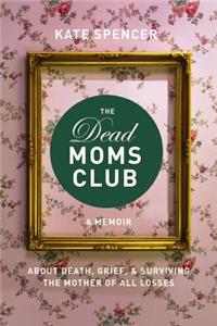 Dead Moms Club: A Memoir about Death, Grief, and Surviving the Mother of All Losses