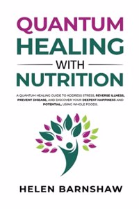 Quantum Healing with Nutrition: A quantum healing guide to address stress, reverse illness, prevent disease, and discover your deepest happiness, using whole foods.