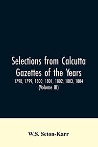 Selections from Calcutta gazettes of the years 1798, 1799, 1800, 1801, 1802, 1803, 1804, And 1805 showing the political and social condition of the English in India eighty years ago (Volume III)