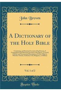 A Dictionary of the Holy Bible, Vol. 1 of 2: Containing, an Historical Account of the Persons; A Geographical and Historical Account of the Places; A Literal, Critical, and Systematical Description of Other Objects, Whether Natural, Artificial, Civ: Containing, an Historical Account of the Persons; A Geographical and Historical Account of the Places; A Literal, Critical, and Systematical Descrip