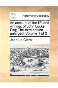 An Account of the Life and Writings of John Locke Esq; The Third Edition Enlarged. Volume 1 of 2