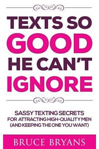 Texts So Good He Can't Ignore: Sassy Texting Secrets for Attracting High-Quality Men (and Keeping the One You Want)