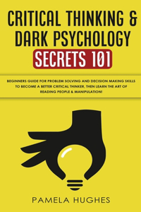 Critical Thinking & Dark Psychology Secrets 101: Beginners Guide for Problem Solving and Decision Making skills to become a better Critical Thinker, then Learn the art of reading people & Manipulat