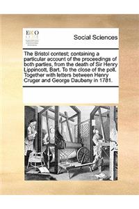 The Bristol Contest; Containing a Particular Account of the Proceedings of Both Parties, from the Death of Sir Henry Lippincott, Bart. to the Close of the Poll. Together with Letters Between Henry Cruger and George Daubeny in 1781.