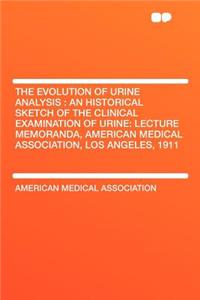 The Evolution of Urine Analysis: An Historical Sketch of the Clinical Examination of Urine: Lecture Memoranda, American Medical Association, Los Angeles, 1911: An Historical Sketch of the Clinical Examination of Urine: Lecture Memoranda, American Medical Association, Los Angeles, 1911