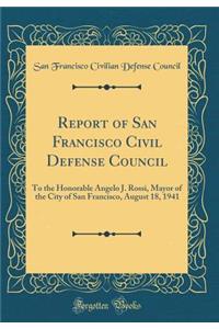 Report of San Francisco Civil Defense Council: To the Honorable Angelo J. Rossi, Mayor of the City of San Francisco, August 18, 1941 (Classic Reprint): To the Honorable Angelo J. Rossi, Mayor of the City of San Francisco, August 18, 1941 (Classic Reprint)