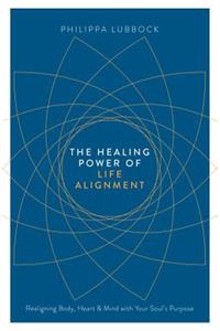 Healing Power of Life Alignment: Realigning Body, Heart and Mind with Your Soul's Purpose