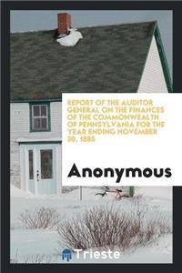 Report of the Auditor General on the Finances of the Commonwealth of Pennsylvania for the Year Ending November 30, 1885