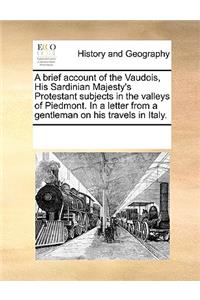 Brief Account of the Vaudois, His Sardinian Majesty's Protestant Subjects in the Valleys of Piedmont. in a Letter from a Gentleman on His Travels in Italy.